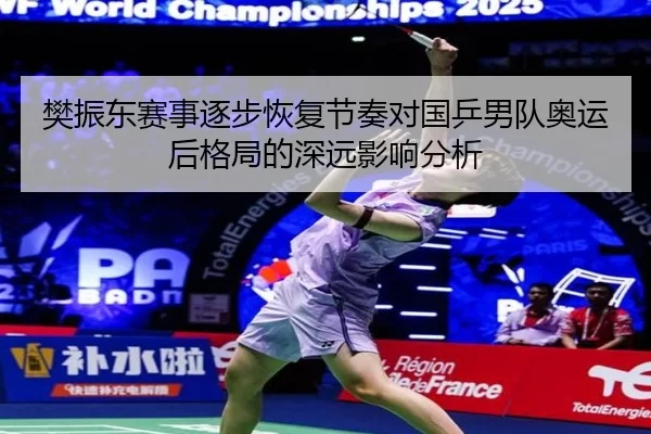 樊振东赛事逐步恢复节奏对国乒男队奥运后格局的深远影响分析